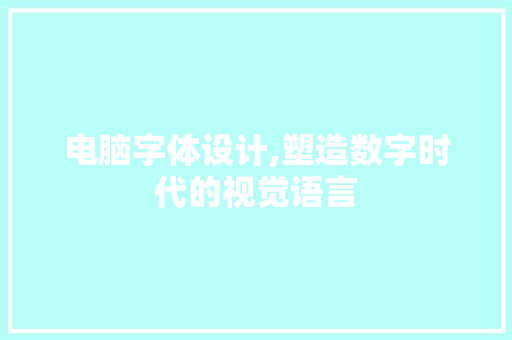 电脑字体设计,塑造数字时代的视觉语言 电脑字体设计,塑造数字时代的视觉语言 360搜优化