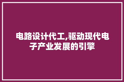 电路设计代工,驱动现代电子产业发展的引擎