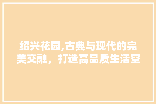 绍兴花园,古典与现代的完美交融，打造高品质生活空间