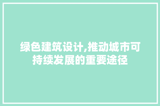 绿色建筑设计,推动城市可持续发展的重要途径
