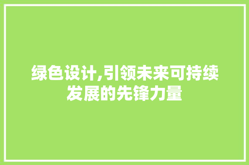 绿色设计,引领未来可持续发展的先锋力量 网站开发 绿色设计,引领未来可持续发展的先锋力量 绿色设计,引领未来可持续发展的先锋力量 网站开发