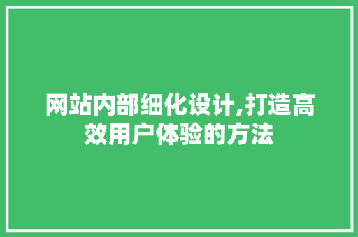 网站内部细化设计,打造高效用户体验的方法 网站内部细化设计,打造高效用户体验的方法 搜狗优化