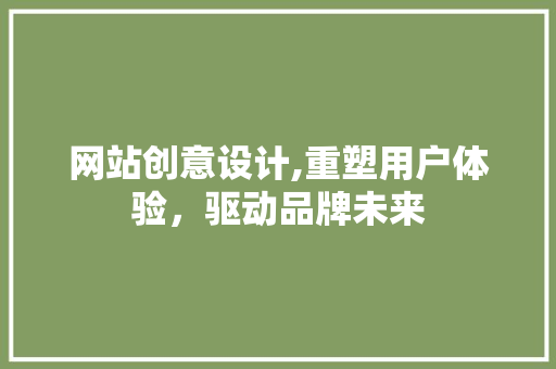 网站创意设计,重塑用户体验，驱动品牌未来
