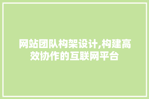 网站团队构架设计,构建高效协作的互联网平台 网站团队构架设计,构建高效协作的互联网平台 百度算法