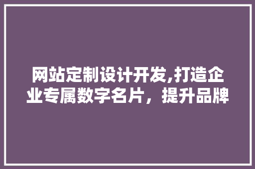 网站定制设计开发,打造企业专属数字名片，提升品牌影响力 网站定制设计开发,打造企业专属数字名片，提升品牌影响力 百度算法