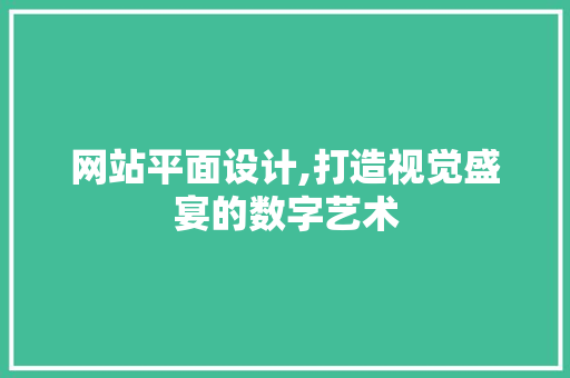 网站平面设计,打造视觉盛宴的数字艺术