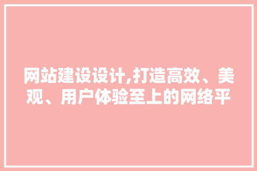 网站建设设计,打造高效、美观、用户体验至上的网络平台 网站建设设计,打造高效、美观、用户体验至上的网络平台 seo技术