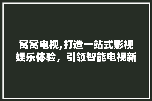 窝窝电视,打造一站式影视娱乐体验，引领智能电视新时代 窝窝电视,打造一站式影视娱乐体验，引领智能电视新时代 360搜优化