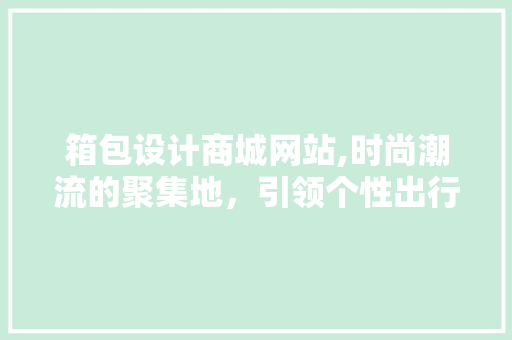 箱包设计商城网站,时尚潮流的聚集地，引领个性出行新风尚