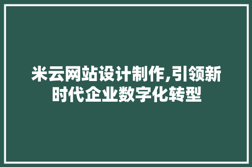 米云网站设计制作,引领新时代企业数字化转型 米云网站设计制作,引领新时代企业数字化转型 360搜优化