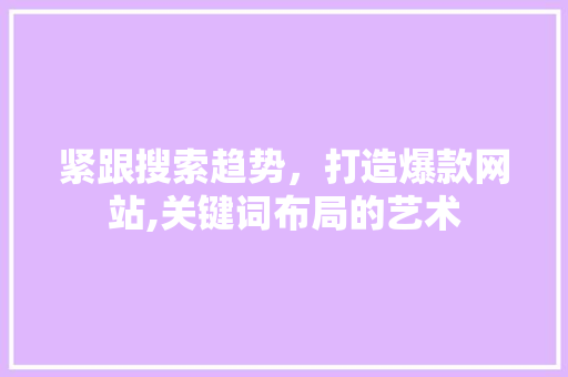 紧跟搜索趋势，打造爆款网站,关键词布局的艺术