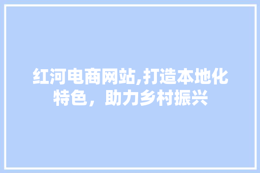 红河电商网站,打造本地化特色，助力乡村振兴 红河电商网站,打造本地化特色，助力乡村振兴 360搜优化