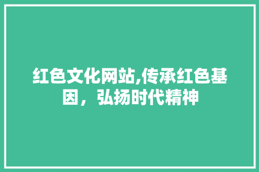 红色文化网站,传承红色基因，弘扬时代精神