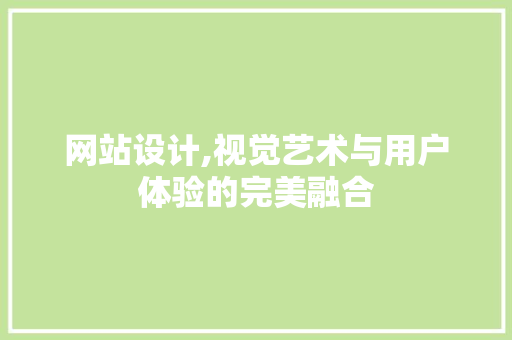 网站设计,视觉艺术与用户体验的完美融合