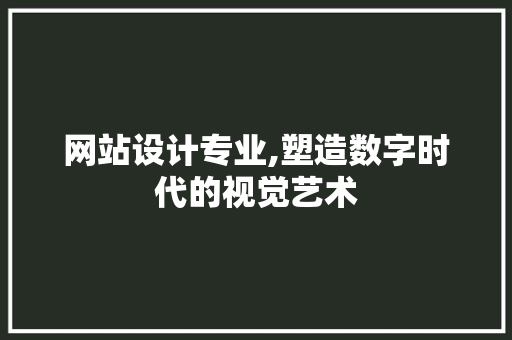 网站设计专业,塑造数字时代的视觉艺术