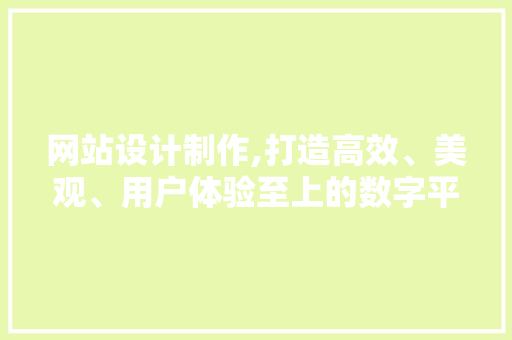 网站设计制作,打造高效、美观、用户体验至上的数字平台