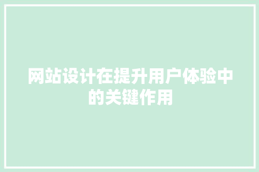 网站设计在提升用户体验中的关键作用