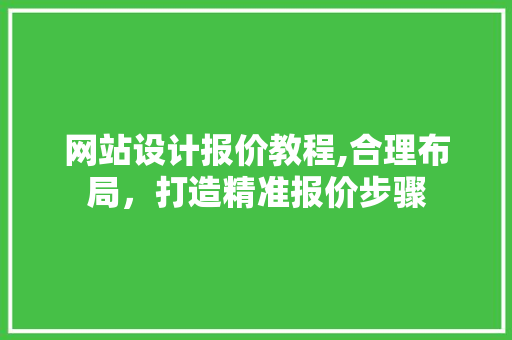 网站设计报价教程,合理布局，打造精准报价步骤