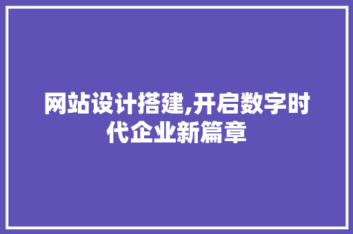 网站设计搭建,开启数字时代企业新篇章