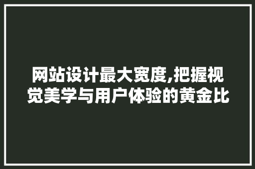 网站设计最大宽度,把握视觉美学与用户体验的黄金比例 网站设计最大宽度,把握视觉美学与用户体验的黄金比例 百度算法