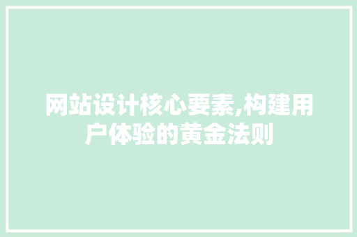网站设计核心要素,构建用户体验的黄金法则