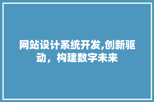 网站设计系统开发,创新驱动，构建数字未来