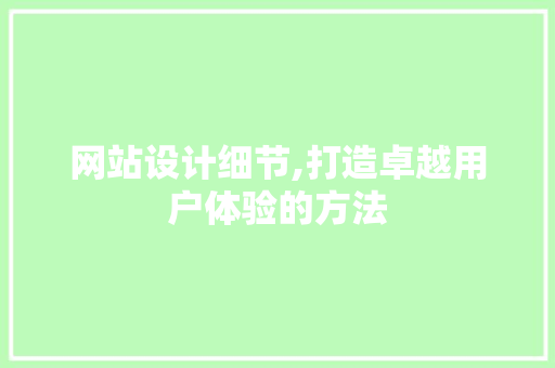 网站设计细节,打造卓越用户体验的方法