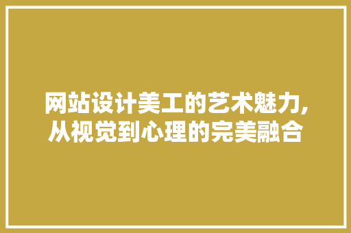 网站设计美工的艺术魅力,从视觉到心理的完美融合 网站设计美工的艺术魅力,从视觉到心理的完美融合 英文谷歌算法