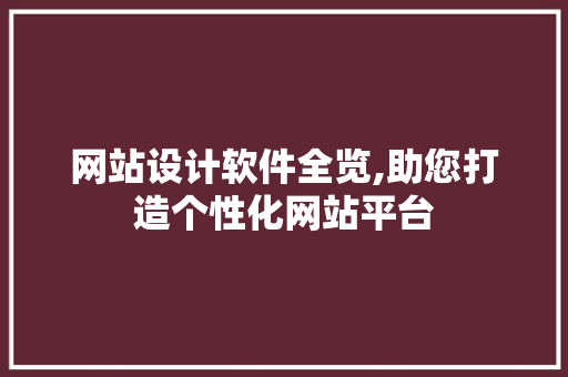 网站设计软件全览,助您打造个性化网站平台