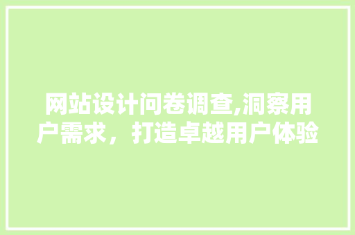 网站设计问卷调查,洞察用户需求，打造卓越用户体验 网站设计问卷调查,洞察用户需求，打造卓越用户体验 360搜优化