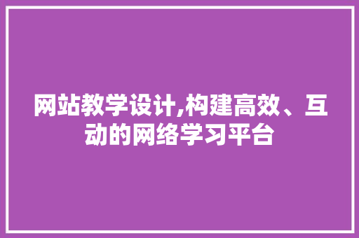 网站教学设计,构建高效、互动的网络学习平台
