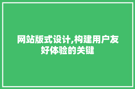 网站版式设计,构建用户友好体验的关键