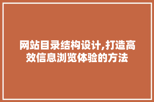 网站目录结构设计,打造高效信息浏览体验的方法