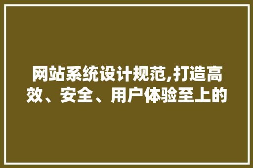 网站系统设计规范,打造高效、安全、用户体验至上的数字平台