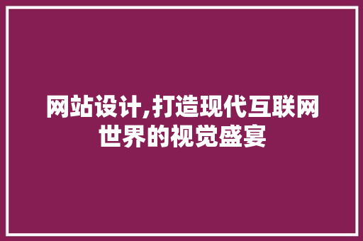 网站设计,打造现代互联网世界的视觉盛宴