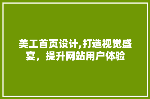 美工首页设计,打造视觉盛宴，提升网站用户体验