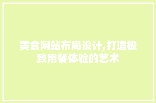 美食网站布局设计,打造极致用餐体验的艺术 美食网站布局设计,打造极致用餐体验的艺术 AI技术学习
