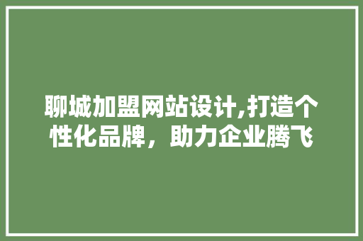 聊城加盟网站设计,打造个性化品牌，助力企业腾飞 聊城加盟网站设计,打造个性化品牌，助力企业腾飞 AI技术学习