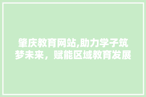 肇庆教育网站,助力学子筑梦未来，赋能区域教育发展 肇庆教育网站,助力学子筑梦未来，赋能区域教育发展 网站开发