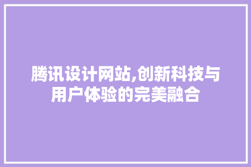 腾讯设计网站,创新科技与用户体验的完美融合