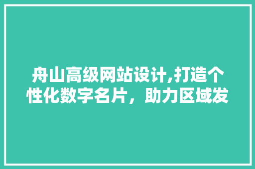 舟山高级网站设计,打造个性化数字名片，助力区域发展新篇章 舟山高级网站设计,打造个性化数字名片，助力区域发展新篇章 搜狗优化