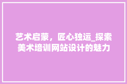 艺术启蒙，匠心独运_探索美术培训网站设计的魅力 艺术启蒙，匠心独运_探索美术培训网站设计的魅力 小程序开发