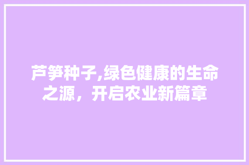 芦笋种子,绿色健康的生命之源，开启农业新篇章