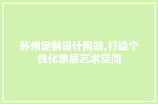 苏州定制设计网站,打造个性化家居艺术空间 苏州定制设计网站,打造个性化家居艺术空间 头条优化