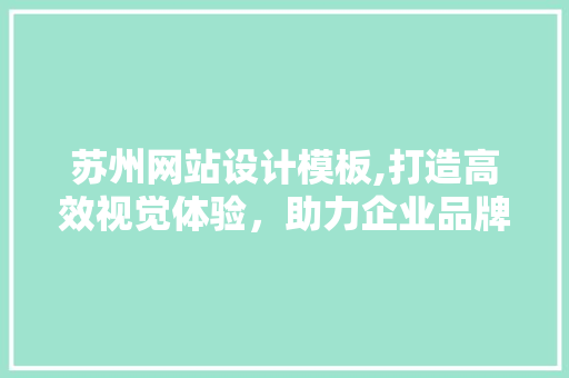 苏州网站设计模板,打造高效视觉体验，助力企业品牌升级