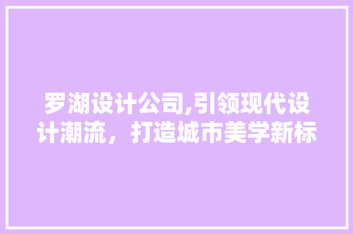 罗湖设计公司,引领现代设计潮流，打造城市美学新标杆