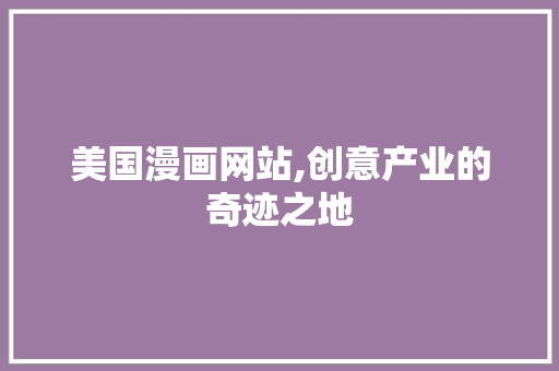 美国漫画网站,创意产业的奇迹之地 美国漫画网站,创意产业的奇迹之地 seo技术