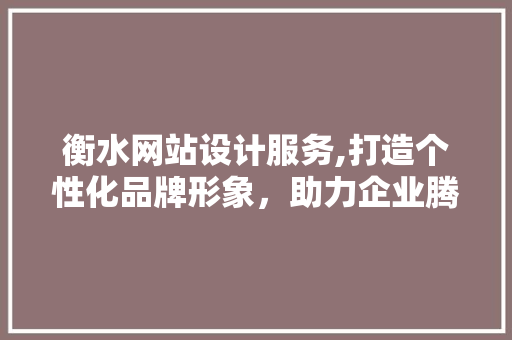 衡水网站设计服务,打造个性化品牌形象，助力企业腾飞