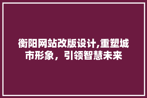 衡阳网站改版设计,重塑城市形象，引领智慧未来 衡阳网站改版设计,重塑城市形象，引领智慧未来 AI技术学习