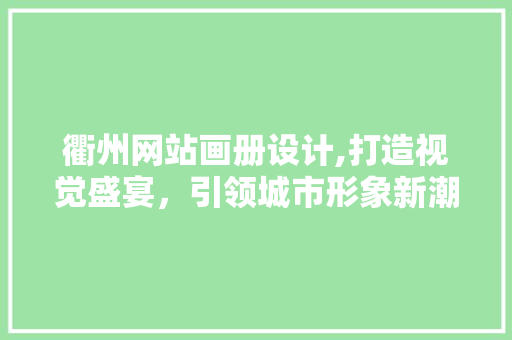 衢州网站画册设计,打造视觉盛宴，引领城市形象新潮流
